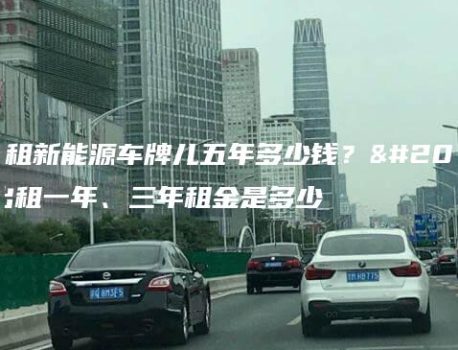 北京租新能源车牌儿五年多少钱？京牌出租一年、三年租金是多少