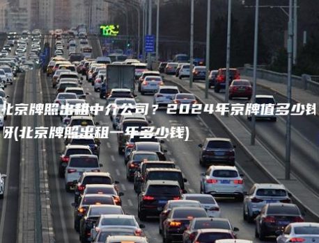 北京牌照出租中介公司？2024年京牌值多少钱呀(北京牌照出租一年多少钱)