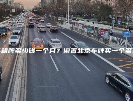 北京租车租牌多少钱一个月？闲置北京车牌买一个多少钱价格