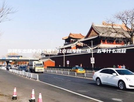 京牌车出租中介公司？北京租车牌一年、五年什么流程