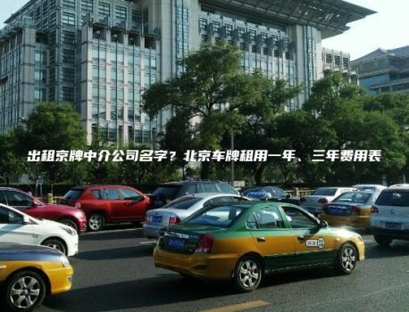 出租京牌中介公司名字？北京车牌租用一年、三年费用表