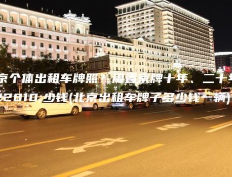 北京个体出租车牌照？闲置京牌十年、二十年多少钱(北京出租车牌子多少钱一辆)