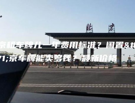 北京租车牌儿一年费用标准？闲置北京车牌能卖多钱？最新价格
