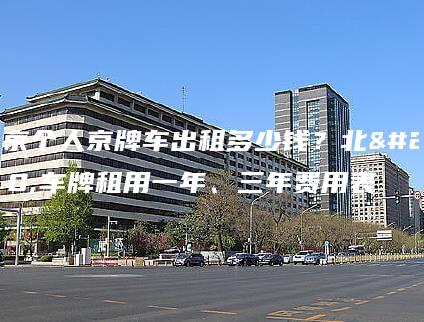 北京个人京牌车出租多少钱？北京车牌租用一年、三年费用表