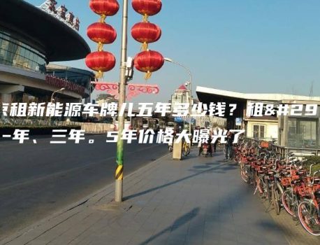 北京租新能源车牌儿五年多少钱？租用一年、三年。5年价格大曝光了
