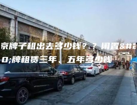 北京牌子租出去多少钱？？闲置京牌租赁三年、五年多少钱