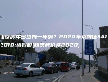 租京牌车多少钱一年啊？2024年京牌值多少钱呀(租京牌价格2020)
