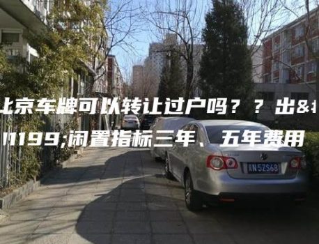 北京车牌可以转让过户吗？？出租闲置指标三年、五年费用