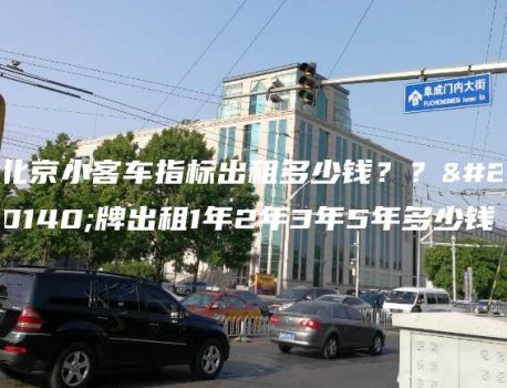 北京小客车指标出租多少钱？？京牌出租1年2年3年5年多少钱