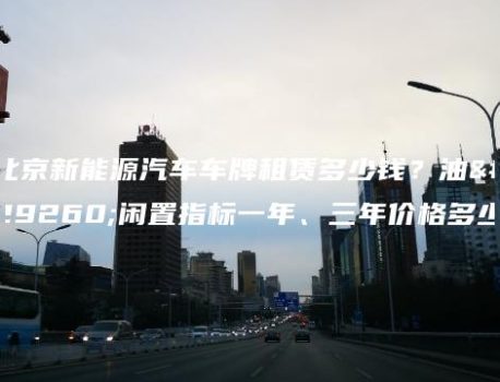 北京新能源汽车车牌租赁多少钱？油牌闲置指标一年、三年价格多少