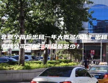 北京个指标出租一年大概多少钱？出租京牌公司一年三年租金多少？