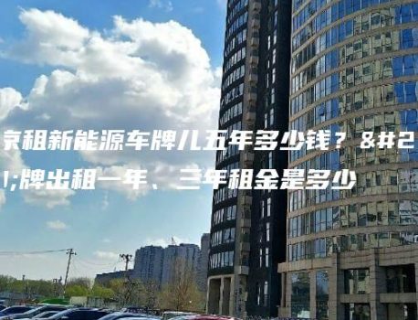 北京租新能源车牌儿五年多少钱？京牌出租一年、三年租金是多少