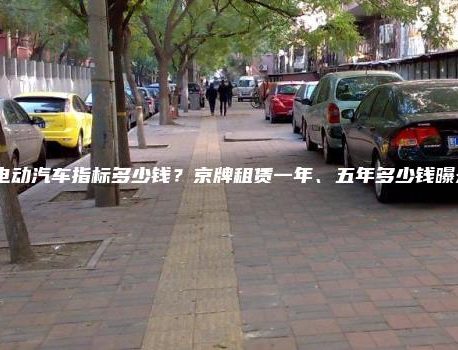 租电动汽车指标多少钱？京牌租赁一年、五年多少钱曝光？