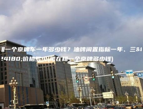 租一个京牌车一年多少钱？油牌闲置指标一年、三年价格多少(现在租一个京牌多少钱)