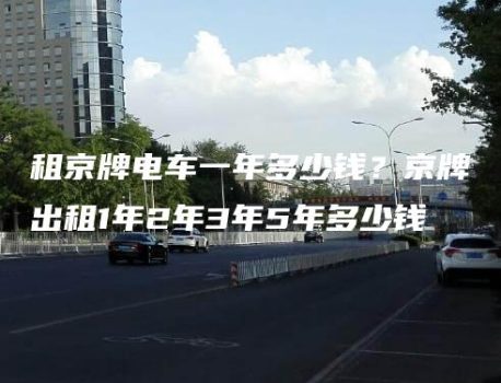 租京牌电车一年多少钱？京牌出租1年2年3年5年多少钱