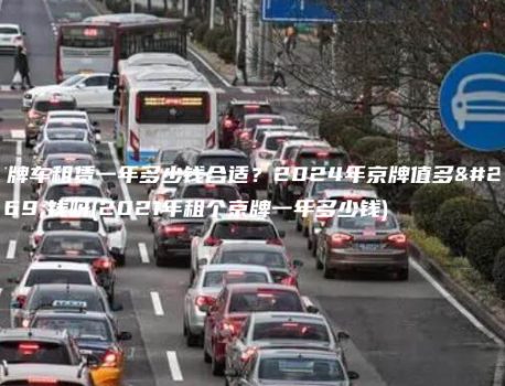 京牌车租赁一年多少钱合适？2024年京牌值多少钱呀(2021年租个京牌一年多少钱)