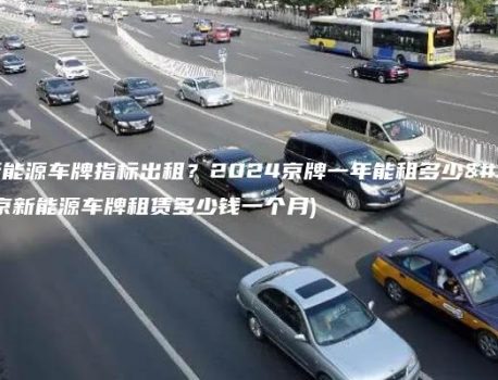 北京新能源车牌指标出租？2024京牌一年能租多少钱(北京新能源车牌租赁多少钱一个月)