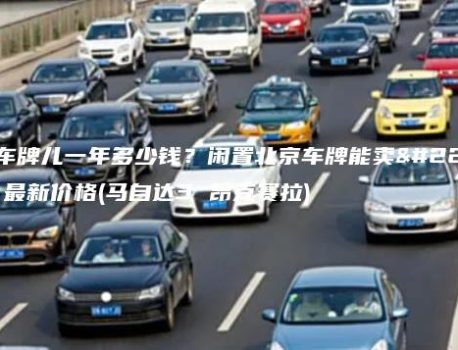 租电车牌儿一年多少钱？闲置北京车牌能卖多钱？最新价格(马自达3 昂克赛拉)