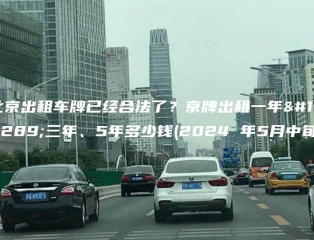 北京出租车牌已经合法了？京牌出租一年、三年、5年多少钱(2024 年5月中旬）