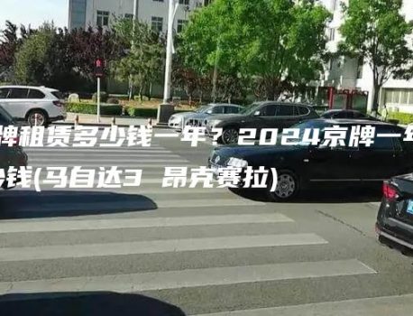 北京电车牌租赁多少钱一年？2024京牌一年能租多少钱(马自达3 昂克赛拉)