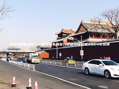 北京车牌照出租？闲置北京车牌买一个多少钱价格2024年京牌