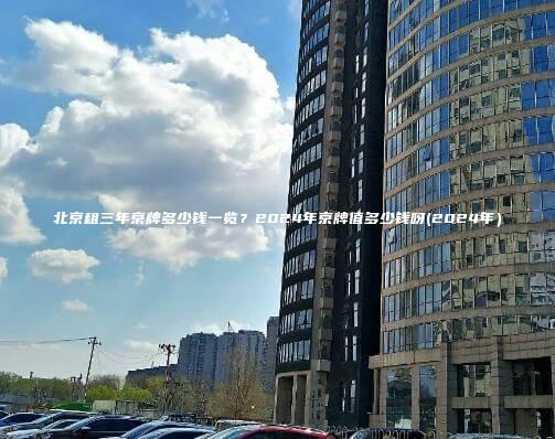 北京租三年京牌多少钱一览？2024年京牌值多少钱呀(2024年）