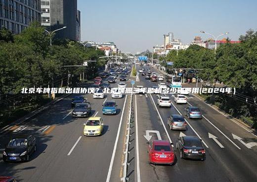 北京车牌指标出租协议？北京牌照三年能租多少钱费用(2024年）
