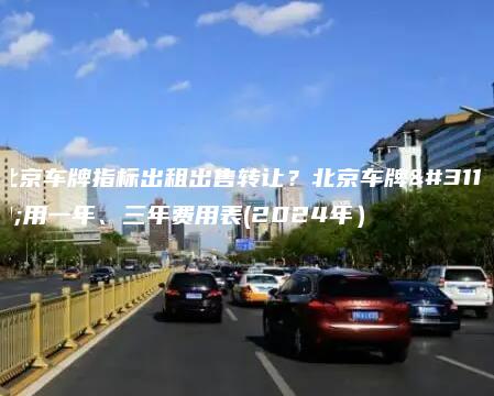 北京车牌指标出租出售转让?北京车牌租用一年、三年费用表(2024年) 北京车牌指标出租出售转让?北京车牌租用一年、三年费用表(2024年)