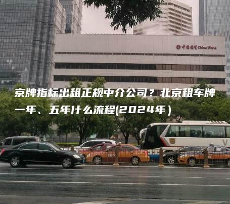京牌指标出租正规中介公司？北京租车牌一年、五年什么流程(2024年）