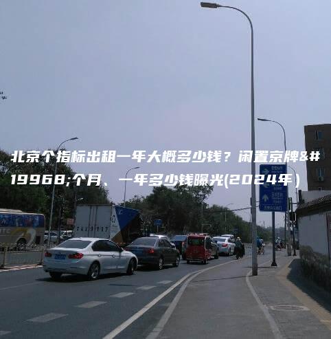 北京个指标出租一年大概多少钱？闲置京牌一个月、一年多少钱曝光(2024年）