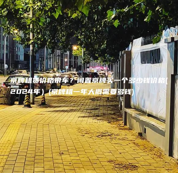 京牌租赁价格带车?闲置京牌买一个多少钱价格(2024年)(京牌租一年大概需要多钱) 京牌租赁价格带车?闲置京牌买一个多少钱价格(2024年)(京牌租一年大概需要多钱)