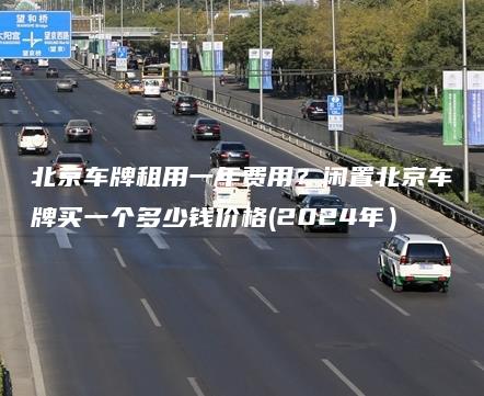 北京车牌租用一年费用？闲置北京车牌买一个多少钱价格(2024年）