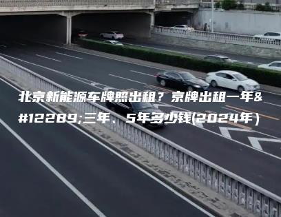 北京新能源车牌照出租？京牌出租一年、三年、5年多少钱(2024年）