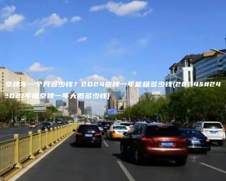 租个京牌车一个月多少钱？2024京牌一年能租多少钱(2024年）(2021年租京牌一年大概多少钱)