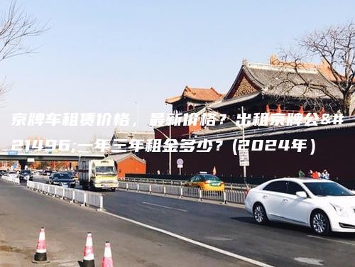 京牌车租赁价格，最新价格？出租京牌公司一年三年租金多少？(2024年）