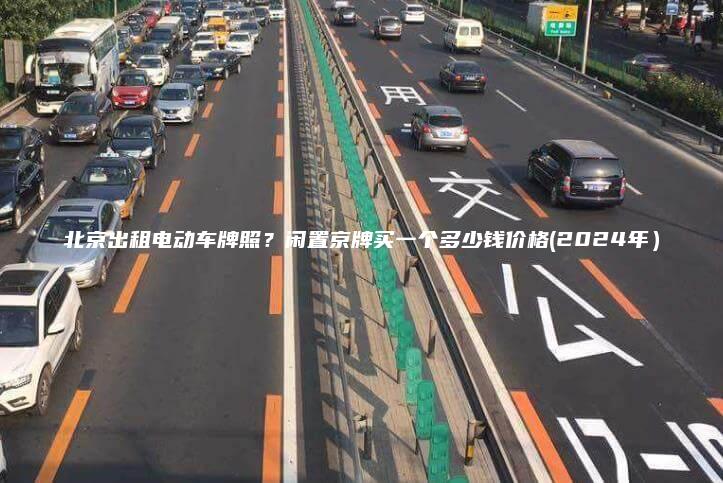北京出租电动车牌照？闲置京牌买一个多少钱价格(2024年）