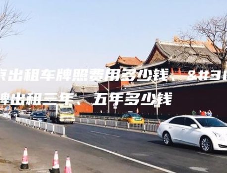 北京出租车牌照费用多少钱、车牌出租三年、五年多少钱