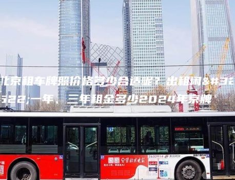 北京租车牌照价格多少合适呢？出租闲置一年、三年租金多少2024年京牌