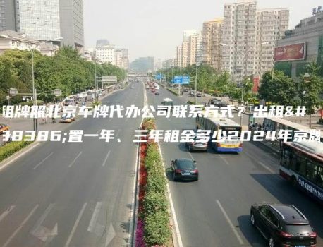 租牌照北京车牌代办公司联系方式？出租闲置一年、三年租金多少2024年京牌
