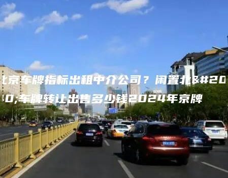 北京车牌指标出租中介公司？闲置北京车牌转让出售多少钱2024年京牌
