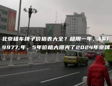 北京租车牌子价格表大全？租用一年、三年。5年价格大曝光了2024年京牌