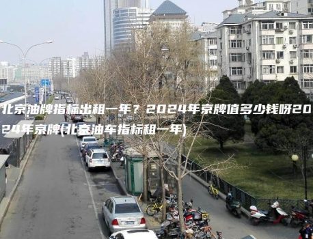 北京油牌指标出租一年？2024年京牌值多少钱呀2024年京牌(北京油车指标租一年)