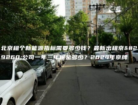 北京租个新能源指标需要多少钱？最新出租京牌公司一年三年租金多少？2024年京牌