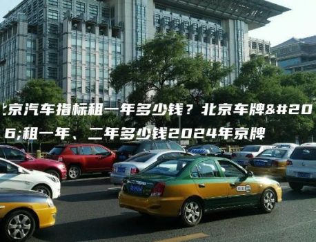 北京汽车指标租一年多少钱？北京车牌出租一年、二年多少钱2024年京牌