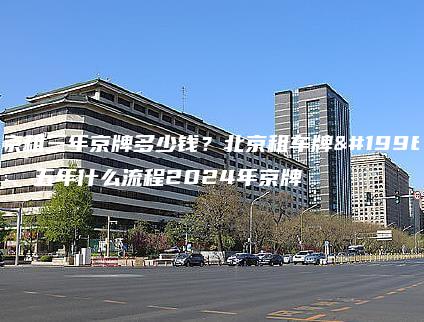 北京租三年京牌多少钱？北京租车牌一年、五年什么流程2024年京牌
