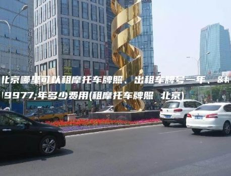 北京哪里可以租摩托车牌照、出租车牌号一年、三年多少费用(租摩托车牌照 北京)