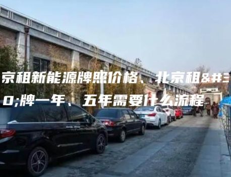 北京租新能源牌照价格、北京租车牌一年、五年需要什么流程