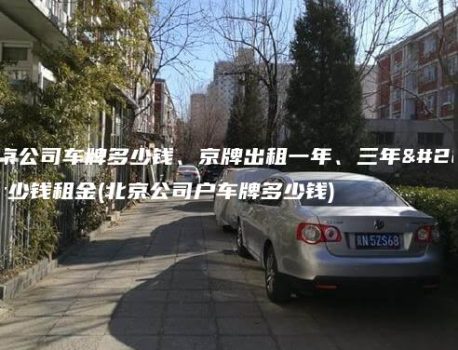 北京公司车牌多少钱、京牌出租一年、三年多少钱租金(北京公司户车牌多少钱)