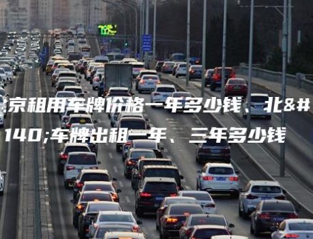 北京租用车牌价格一年多少钱、北京车牌出租一年、三年多少钱