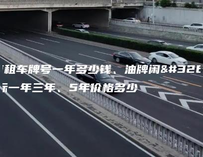 北京租车牌号一年多少钱、油牌闲置指标一年三年、5年价格多少